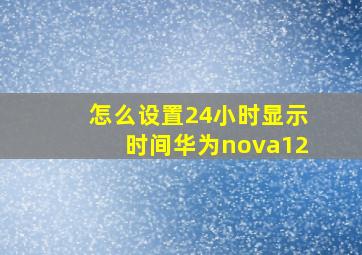 怎么设置24小时显示时间华为nova12