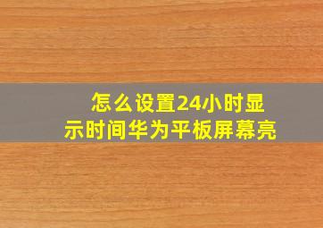 怎么设置24小时显示时间华为平板屏幕亮