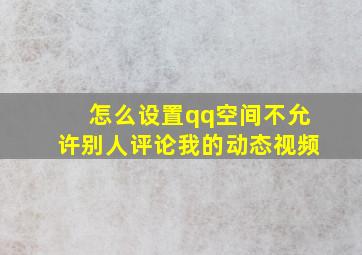 怎么设置qq空间不允许别人评论我的动态视频