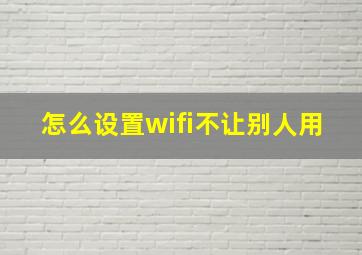 怎么设置wifi不让别人用