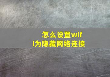 怎么设置wifi为隐藏网络连接