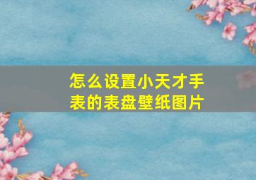 怎么设置小天才手表的表盘壁纸图片