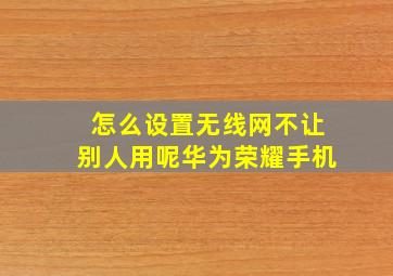 怎么设置无线网不让别人用呢华为荣耀手机