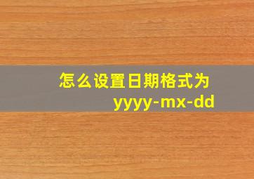 怎么设置日期格式为yyyy-mx-dd