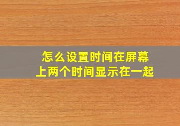 怎么设置时间在屏幕上两个时间显示在一起