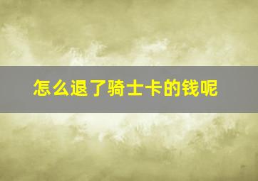 怎么退了骑士卡的钱呢