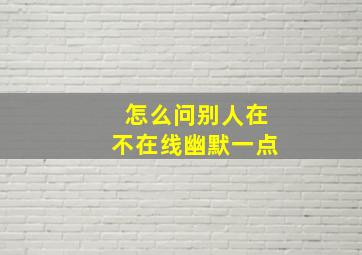 怎么问别人在不在线幽默一点