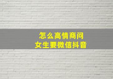 怎么高情商问女生要微信抖音