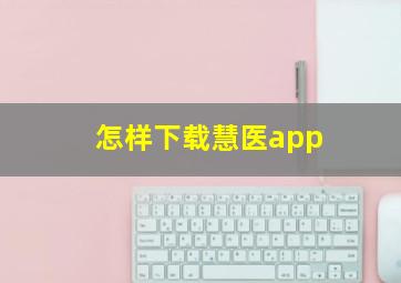 怎样下载慧医app