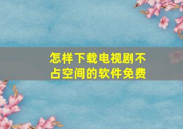 怎样下载电视剧不占空间的软件免费