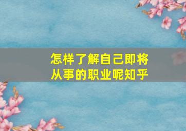 怎样了解自己即将从事的职业呢知乎