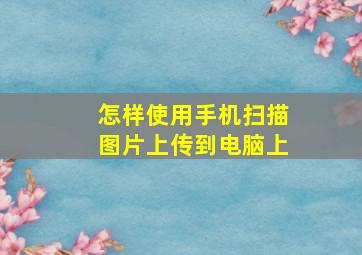 怎样使用手机扫描图片上传到电脑上