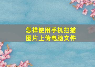 怎样使用手机扫描图片上传电脑文件