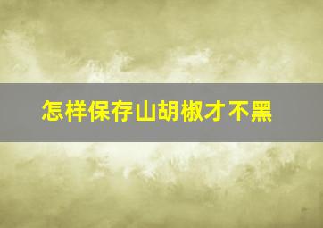 怎样保存山胡椒才不黑