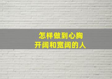 怎样做到心胸开阔和宽阔的人