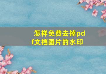 怎样免费去掉pdf文档图片的水印