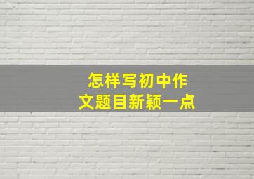 怎样写初中作文题目新颖一点