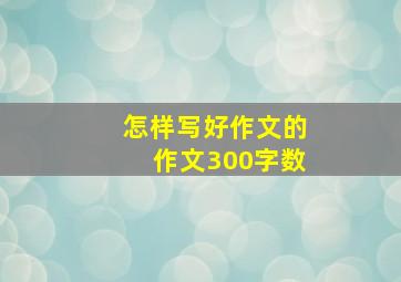 怎样写好作文的作文300字数