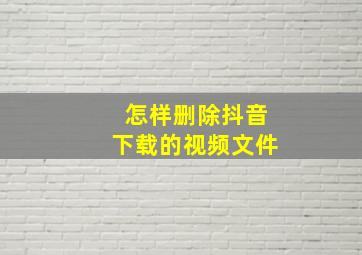 怎样删除抖音下载的视频文件