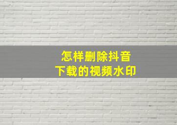 怎样删除抖音下载的视频水印