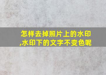 怎样去掉照片上的水印,水印下的文字不变色呢