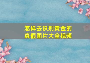 怎样去识别黄金的真假图片大全视频