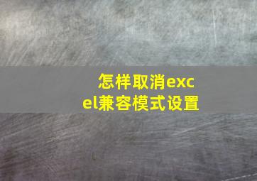 怎样取消excel兼容模式设置