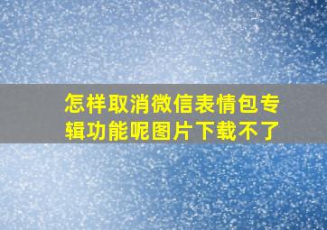 怎样取消微信表情包专辑功能呢图片下载不了