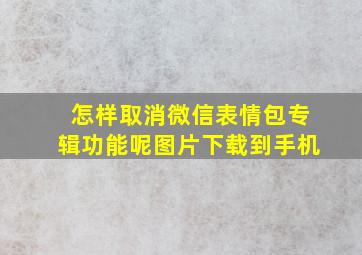 怎样取消微信表情包专辑功能呢图片下载到手机