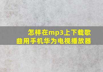 怎样在mp3上下载歌曲用手机华为电视播放器