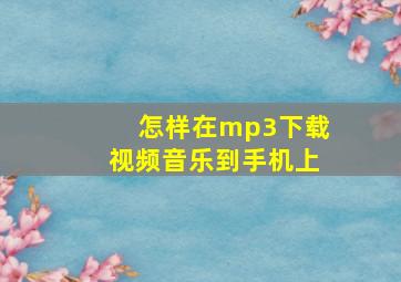 怎样在mp3下载视频音乐到手机上