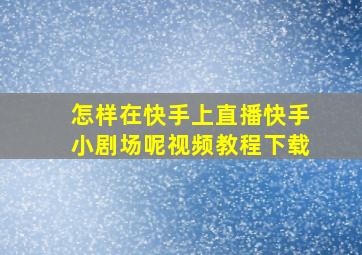 怎样在快手上直播快手小剧场呢视频教程下载