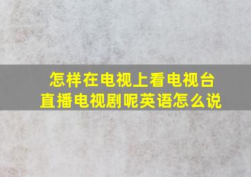 怎样在电视上看电视台直播电视剧呢英语怎么说