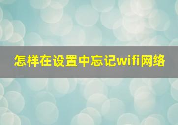 怎样在设置中忘记wifi网络