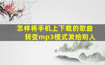 怎样将手机上下载的歌曲转变mp3模式发给别人