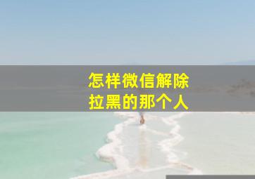 怎样微信解除拉黑的那个人