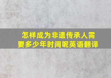 怎样成为非遗传承人需要多少年时间呢英语翻译