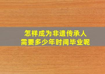 怎样成为非遗传承人需要多少年时间毕业呢