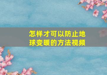 怎样才可以防止地球变暖的方法视频