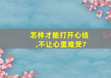 怎样才能打开心结,不让心里难受7