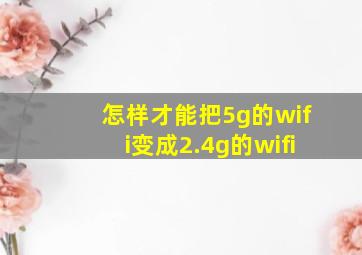 怎样才能把5g的wifi变成2.4g的wifi