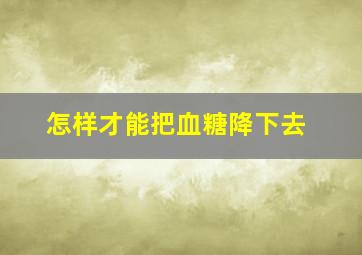 怎样才能把血糖降下去