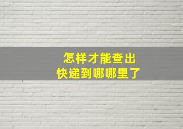 怎样才能查出快递到哪哪里了