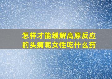 怎样才能缓解高原反应的头痛呢女性吃什么药