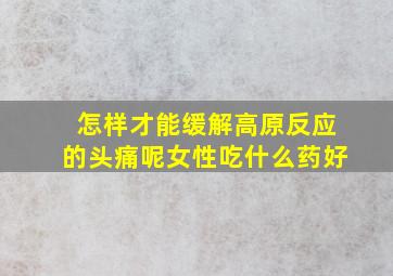 怎样才能缓解高原反应的头痛呢女性吃什么药好