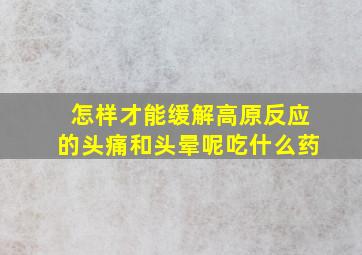 怎样才能缓解高原反应的头痛和头晕呢吃什么药