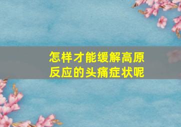 怎样才能缓解高原反应的头痛症状呢