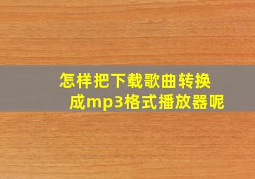 怎样把下载歌曲转换成mp3格式播放器呢