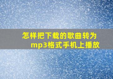 怎样把下载的歌曲转为mp3格式手机上播放