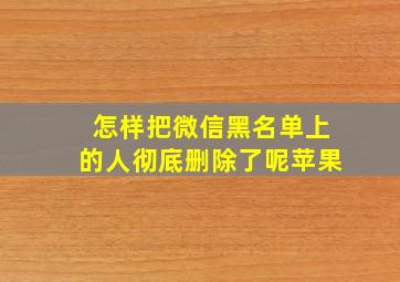 怎样把微信黑名单上的人彻底删除了呢苹果